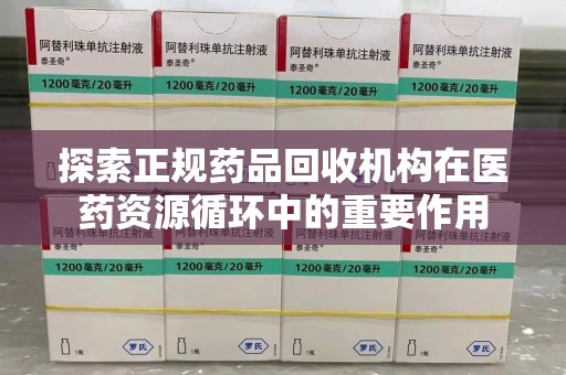 咸阳探索正规药品回收机构在医药资源循环中的重要作用