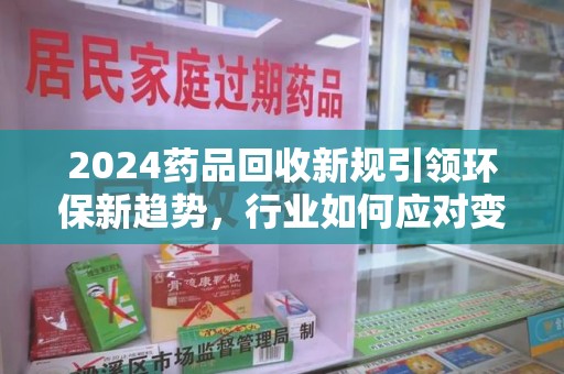 咸阳2024药品回收新规引领环保新趋势，行业如何应对变革？