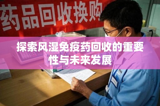 咸阳探索风湿免疫药回收的重要性与未来发展