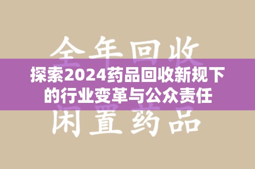 咸阳探索2024药品回收新规下的行业变革与公众责任