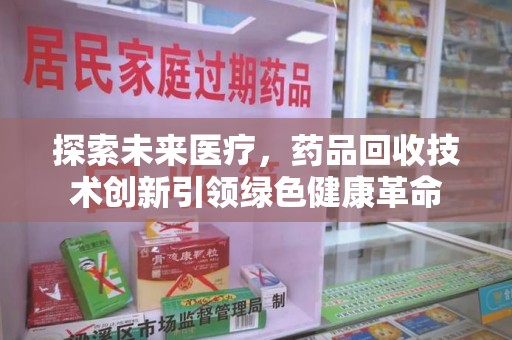 咸阳探索未来医疗，药品回收技术创新引领绿色健康革命