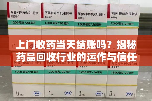 咸阳上门收药当天结账吗？揭秘药品回收行业的运作与信任机制