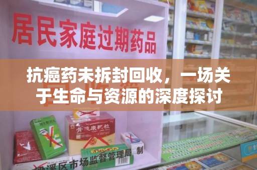 咸阳抗癌药未拆封回收，一场关于生命与资源的深度探讨