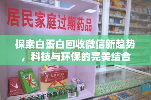 咸阳探索白蛋白回收微信新趋势，科技与环保的完美结合