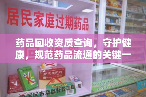 咸阳药品回收资质查询，守护健康，规范药品流通的关键一步