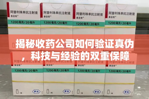 咸阳揭秘收药公司如何验证真伪，科技与经验的双重保障