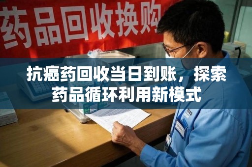 咸阳抗癌药回收当日到账，探索药品循环利用新模式