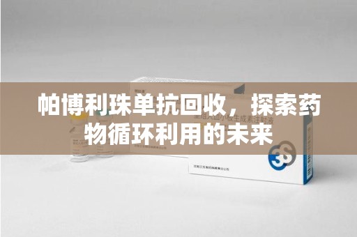 咸阳帕博利珠单抗回收，探索药物循环利用的未来