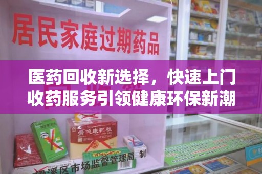 咸阳医药回收新选择，快速上门收药服务引领健康环保新潮流
