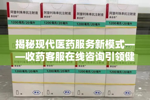咸阳揭秘现代医药服务新模式——收药客服在线咨询引领健康生活
