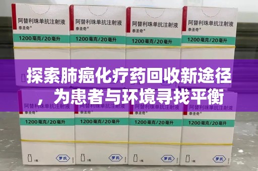 咸阳探索肺癌化疗药回收新途径，为患者与环境寻找平衡