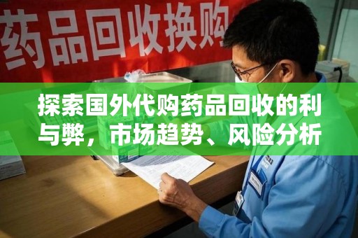 咸阳探索国外代购药品回收的利与弊，市场趋势、风险分析及未来发展
