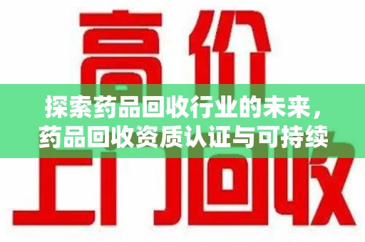 咸阳探索药品回收行业的未来，药品回收资质认证与可持续发展的关键纽带