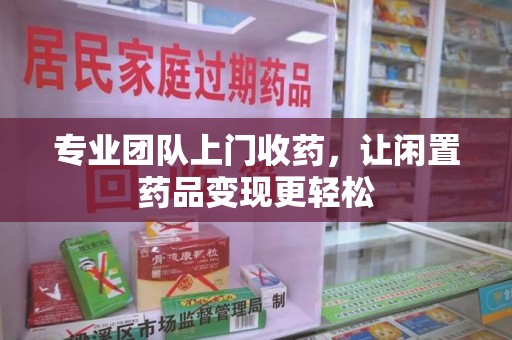 咸阳专业团队上门收药，让闲置药品变现更轻松