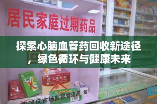 咸阳探索心脑血管药回收新途径，绿色循环与健康未来