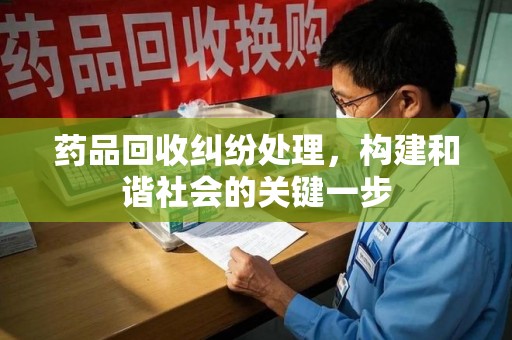 咸阳药品回收纠纷处理，构建和谐社会的关键一步