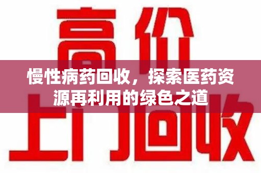 咸阳慢性病药回收，探索医药资源再利用的绿色之道