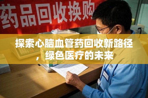 咸阳探索心脑血管药回收新路径，绿色医疗的未来