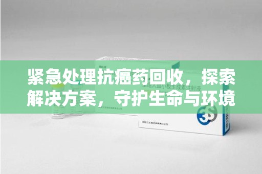 咸阳紧急处理抗癌药回收，探索解决方案，守护生命与环境