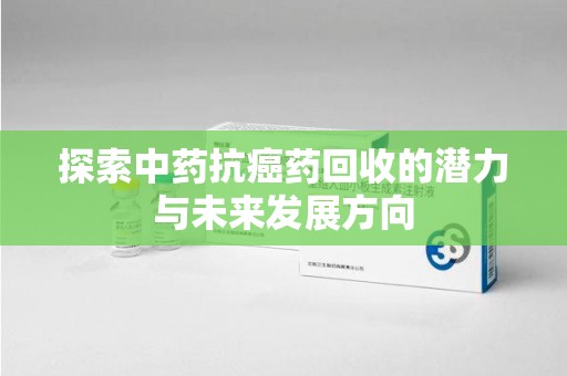 咸阳探索中药抗癌药回收的潜力与未来发展方向