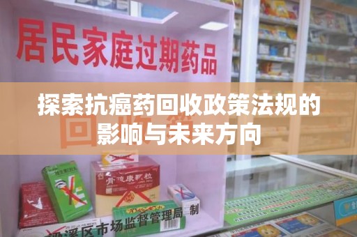 咸阳探索抗癌药回收政策法规的影响与未来方向