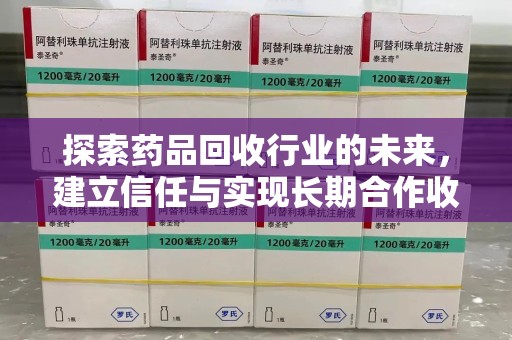 咸阳探索药品回收行业的未来，建立信任与实现长期合作收药的双赢模式