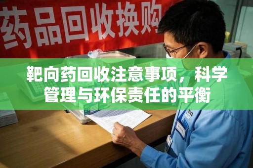 咸阳靶向药回收注意事项，科学管理与环保责任的平衡