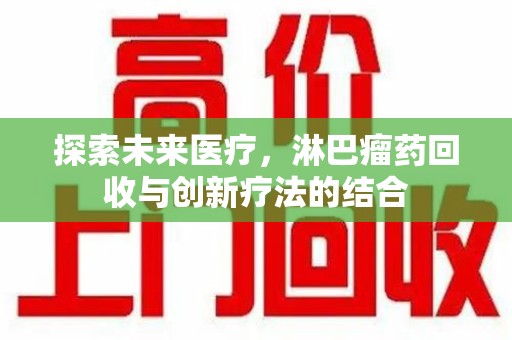 咸阳探索未来医疗，淋巴瘤药回收与创新疗法的结合