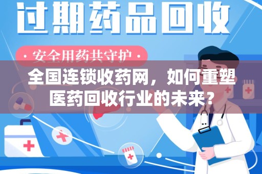 咸阳全国连锁收药网，如何重塑医药回收行业的未来？