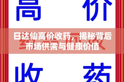 咸阳日达仙高价收药，揭秘背后市场供需与健康价值