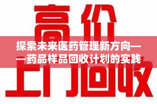 咸阳探索未来医药管理新方向——药品样品回收计划的实践与意义