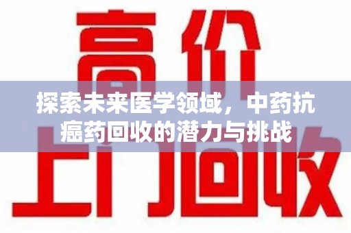 咸阳探索未来医学领域，中药抗癌药回收的潜力与挑战