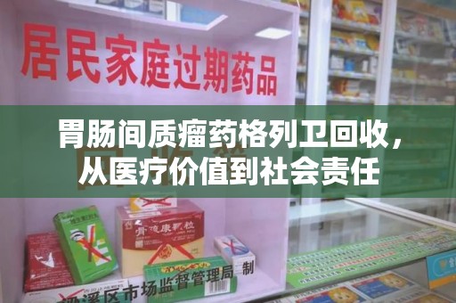咸阳胃肠间质瘤药格列卫回收，从医疗价值到社会责任