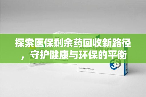 咸阳探索医保剩余药回收新路径，守护健康与环保的平衡