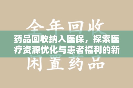 咸阳药品回收纳入医保，探索医疗资源优化与患者福利的新路径