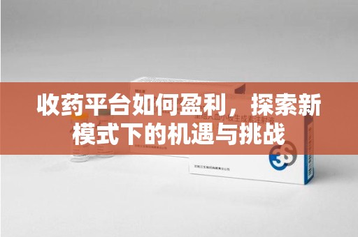 咸阳收药平台如何盈利，探索新模式下的机遇与挑战