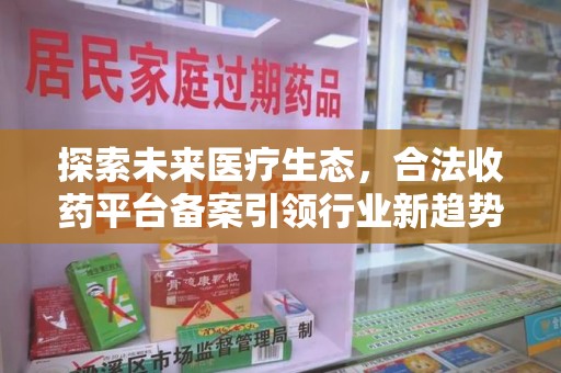 咸阳探索未来医疗生态，合法收药平台备案引领行业新趋势