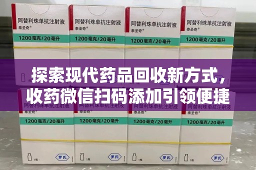 咸阳探索现代药品回收新方式，收药微信扫码添加引领便捷高效潮流
