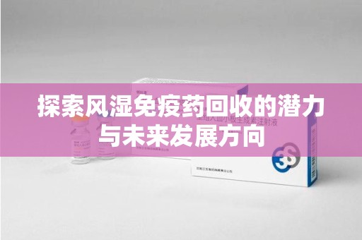 咸阳探索风湿免疫药回收的潜力与未来发展方向