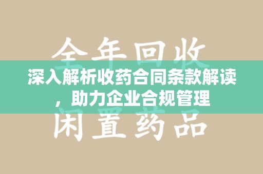 咸阳深入解析收药合同条款解读，助力企业合规管理