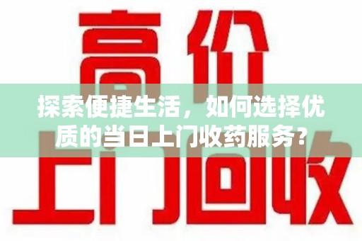 咸阳探索便捷生活，如何选择优质的当日上门收药服务？