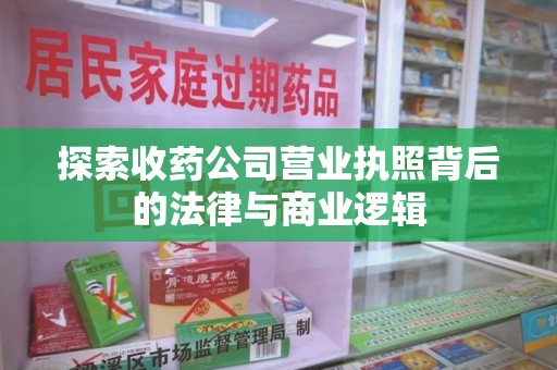 咸阳探索收药公司营业执照背后的法律与商业逻辑