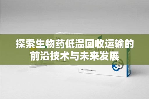 咸阳探索生物药低温回收运输的前沿技术与未来发展