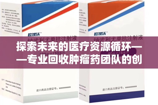 咸阳探索未来的医疗资源循环——专业回收肿瘤药团队的创新之路