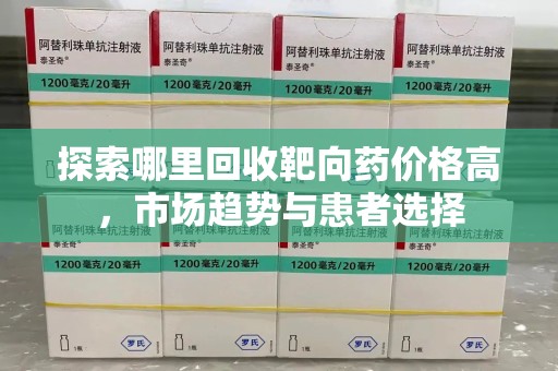 咸阳探索哪里回收靶向药价格高，市场趋势与患者选择