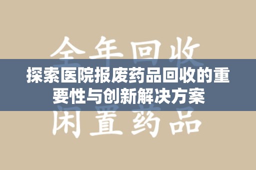咸阳探索医院报废药品回收的重要性与创新解决方案