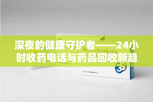 咸阳深夜的健康守护者——24小时收药电话与药品回收新趋势