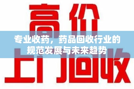 咸阳专业收药，药品回收行业的规范发展与未来趋势