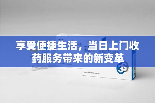 咸阳享受便捷生活，当日上门收药服务带来的新变革