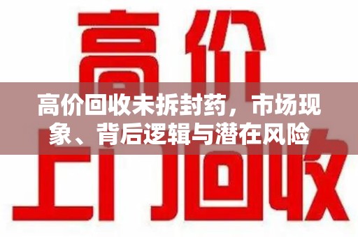咸阳高价回收未拆封药，市场现象、背后逻辑与潜在风险